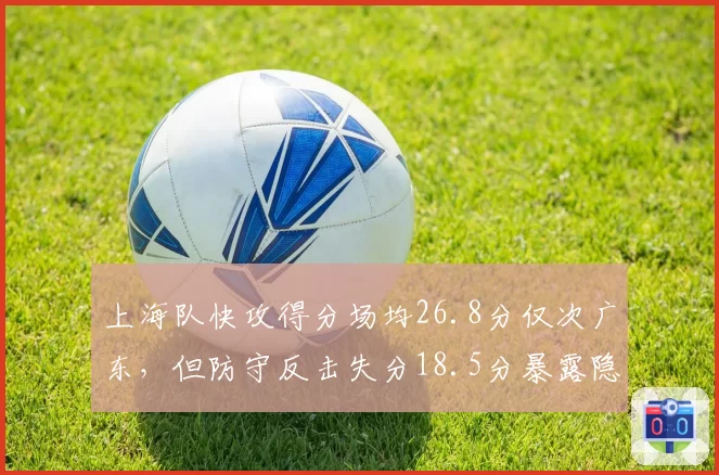 上海队快攻得分场均26.8分仅次广东，但防守反击失分18.5分暴露隐患