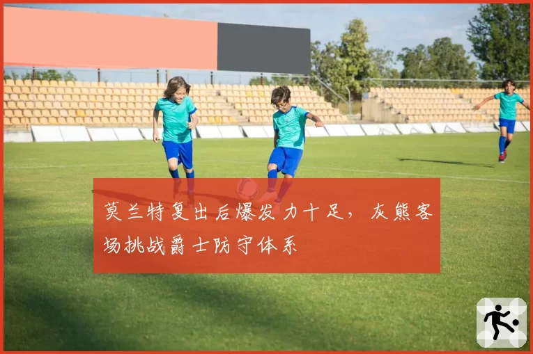 莫兰特复出后爆发力十足，灰熊客场挑战爵士防守体系
