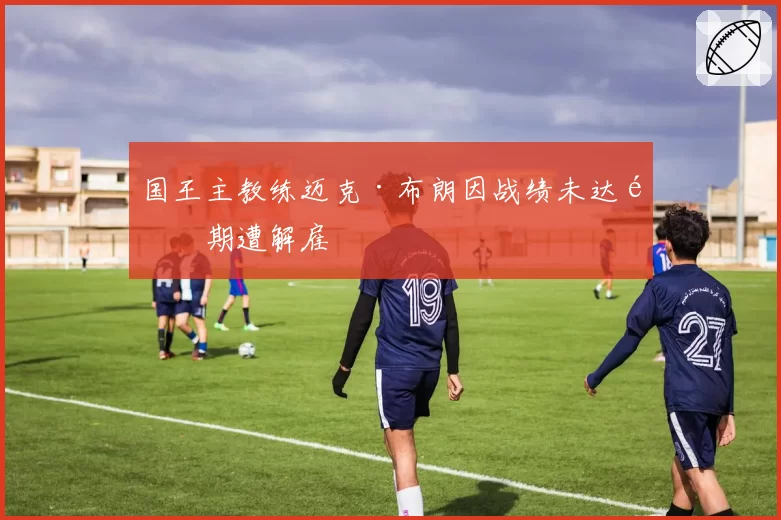 国王主教练迈克·布朗因战绩未达预期遭解雇