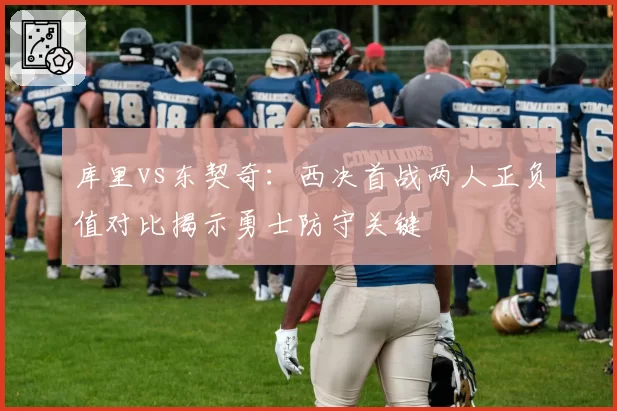 库里vs东契奇：西决首战两人正负值对比揭示勇士防守关键