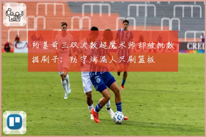 约基奇三双次数超魔术师却被批数据刷子:防守端漏人只刷篮板
