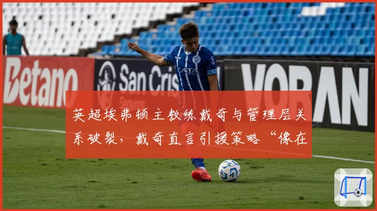 英超埃弗顿主教练戴奇与管理层关系破裂,戴奇直言引援策略“像在玩FM”