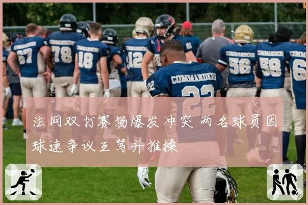 法网双打赛场爆发冲突 两名球员因球速争议互骂并推搡