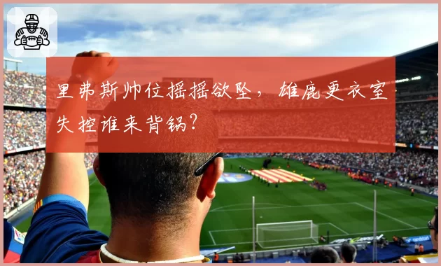 里弗斯帅位摇摇欲坠，雄鹿更衣室失控谁来背锅？