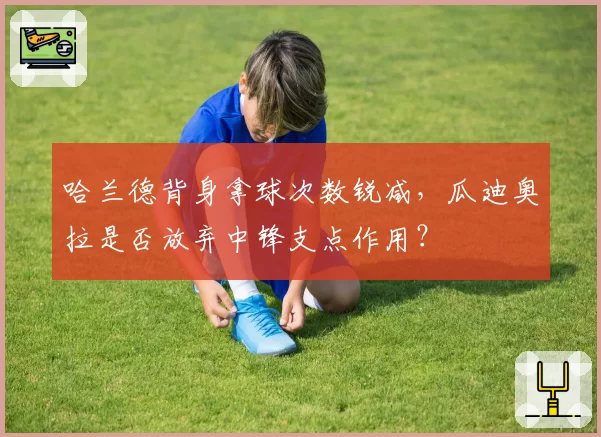 哈兰德背身拿球次数锐减,瓜迪奥拉是否放弃中锋支点作用?