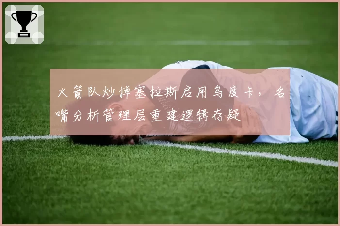 火箭队炒掉塞拉斯启用乌度卡,名嘴分析管理层重建逻辑存疑