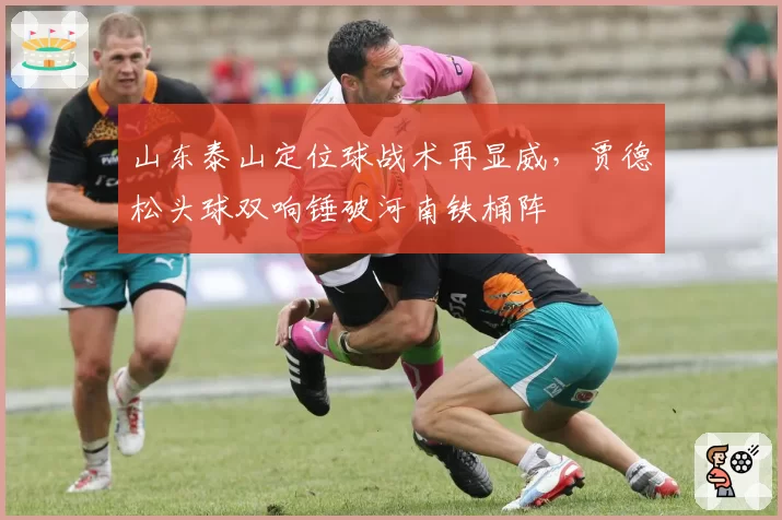 山东泰山定位球战术再显威，贾德松头球双响锤破河南铁桶阵
