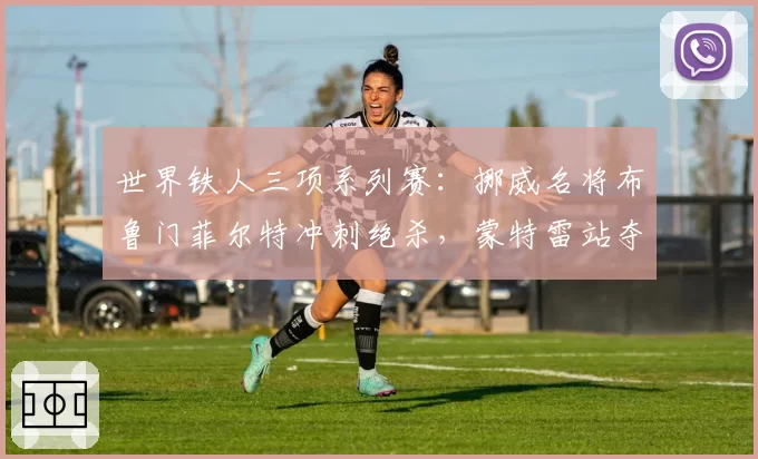 世界铁人三项系列赛：挪威名将布鲁门菲尔特冲刺绝杀，蒙特雷站夺冠