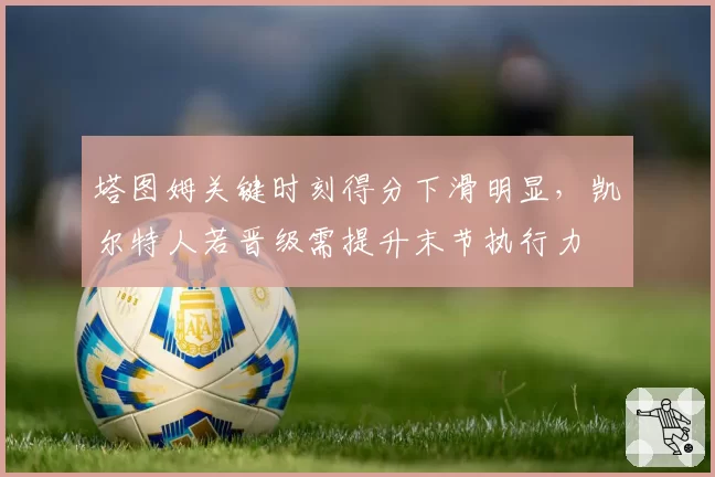 塔图姆关键时刻得分下滑明显，凯尔特人若晋级需提升末节执行力