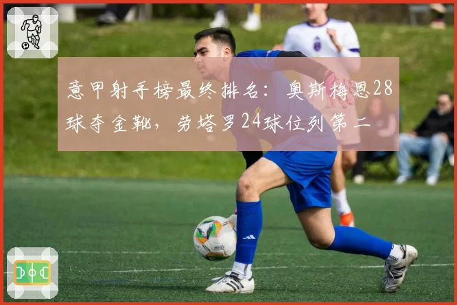 意甲射手榜最终排名：奥斯梅恩28球夺金靴，劳塔罗24球位列第二