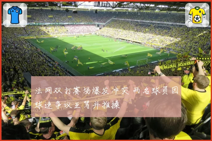 法网双打赛场爆发冲突 两名球员因球速争议互骂并推搡