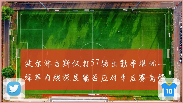 波尔津吉斯仅打57场出勤率堪忧，绿军内线深度能否应对季后赛高强度对位