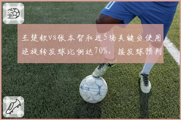 王楚钦vs张本智和近5场关键分使用逆旋转发球比例达70%,接发球预判成胜负手