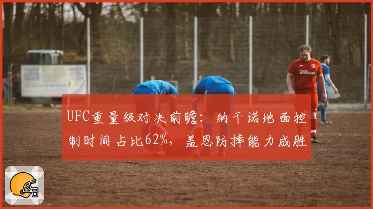 UFC重量级对决前瞻:纳干诺地面控制时间占比62%,盖恩防摔能力成胜负手